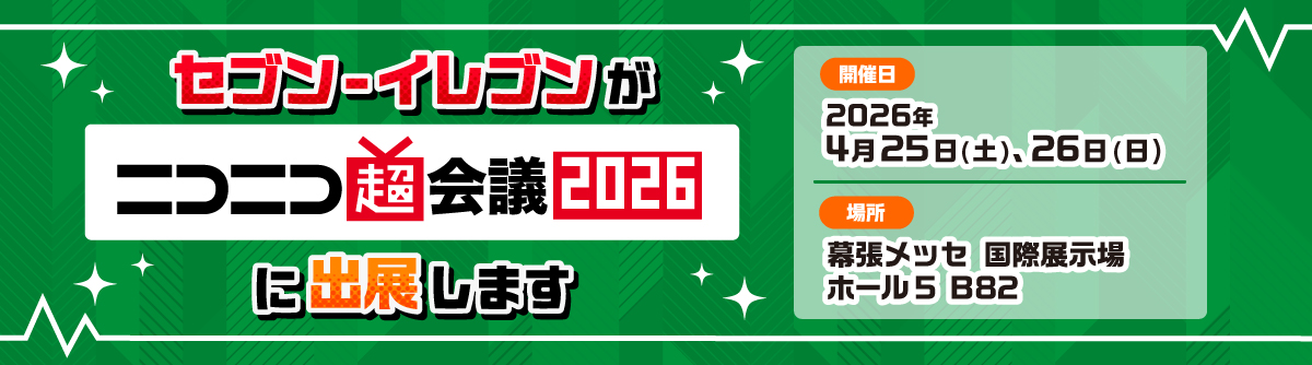セブン‐イレブンがニコニコ超会議2026に出展します 開催日 2026年4月25日（土）、26日（日） 場所 幕張メッセ 国際展示場ホール5 B82 ページはこちら