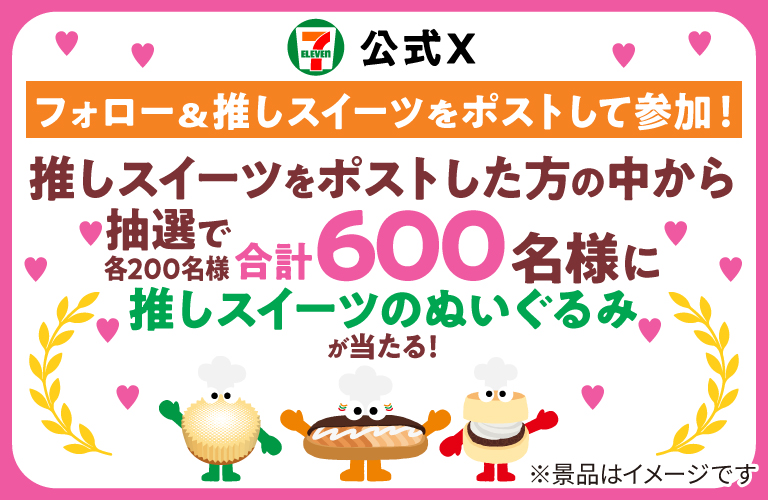 セブン‐イレブン・ジャパン公式Xフォロー＆推しスイーツをポストして参加！ 推しスイーツをポストした方の中から抽選で各200名様 合計600名様に推しスイーツのぬいぐるみが当たる！ ※景品はイメージです