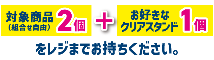 対象商品（組合せ自由）2個とお好きなクリアスタンド1個をレジまでお持ちください。