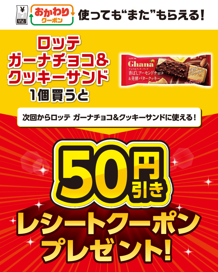 おかわりクーポン使っても”また”もらえる! ロッテ ガーナチョコ&クッキーサンド 1個買うと次回からロッテ ガーナチョコ&クッキーサンドに使える! 50円引きレシートクーポンプレゼント
