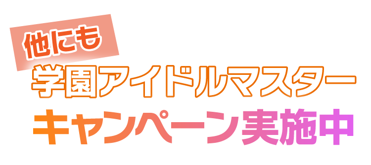 他にも学園アイドルマスターキャンペーン実施中