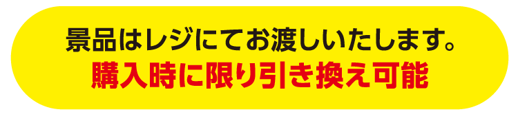 景品はレジにてお渡しいたします。購入時に限り引き換え可能