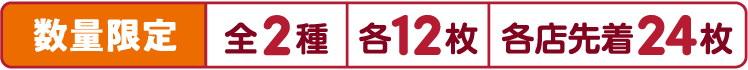 数量限定 全2種 各12枚 各店先着24枚