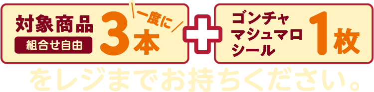 対象商品一度に3本（組合せ自由）とゴンチャ マシュマロシール1枚をレジまでお持ちください。