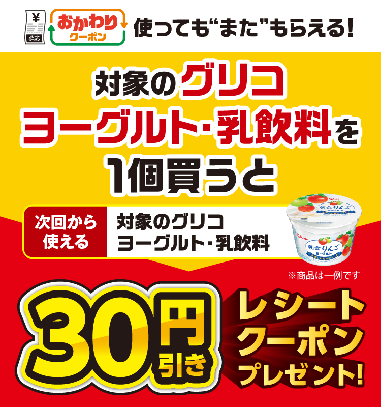おかわりクーポン 使っても”また”もらえる! 対象のグリコ ヨーグルト・乳飲料を1個買うと次回から使える対象のグリコ ヨーグルト・乳飲料30円引きレシートクーポンプレゼント!