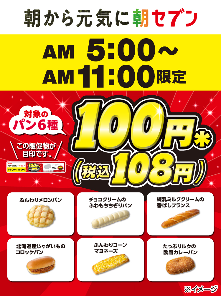 朝から元気に朝セブン AM5:00～AM11:00限定 対象のパン6種100円＊（税込108円）ふんわりメロンパン チョコクリームのふわもちちぎりパン 練乳ミルククリームの香ばしフランス 北海道産じゃがいものコロッケパン ふんわりコーンマヨネーズ たっぷりルウの欧風カレーパン