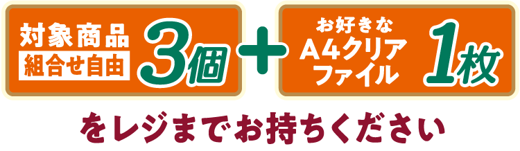 対象商品（組合せ自由）3個とお好きなA4クリアファイル1枚をレジまでお持ちください
