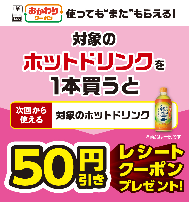 おかわりクーポン 使っても”また”もらえる！ 対象のホットドリンクを1本買うと次回から使える対象のホットドリンク50円引きレシートクーポンプレゼント！