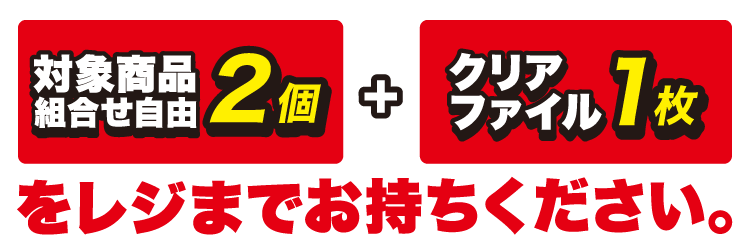 対象商品（組合せ自由）を一度に2個とクリアファイル1枚をレジまでお持ちください。