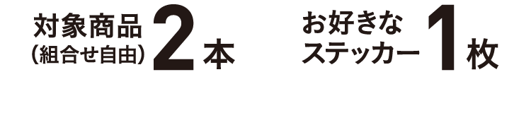 対象商品2本（組合せ自由）とお好きなステッカー1枚をレジまでお持ちください
