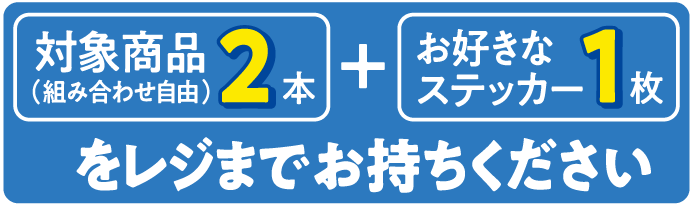 対象商品（組み合わせ自由）2本とお好きなステッカー1枚をレジまでお持ちください