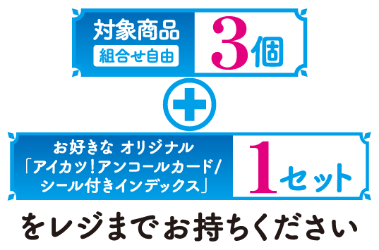 対象商品3個（組合せ自由）とお好きなオリジナル「アイカツ！アンコールカード／シール付きインデックス」1セットをレジまでお持ちください