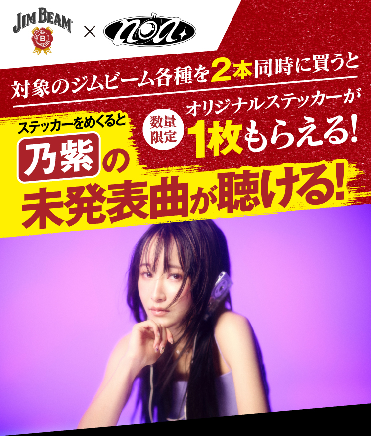 JIM BEAM x noa 対象のジムビーム各種を2本同時に買うとオリジナルステッカーが数量限定で1枚もらえる！ステッカーをめくると乃紫の未発表曲が聴ける！