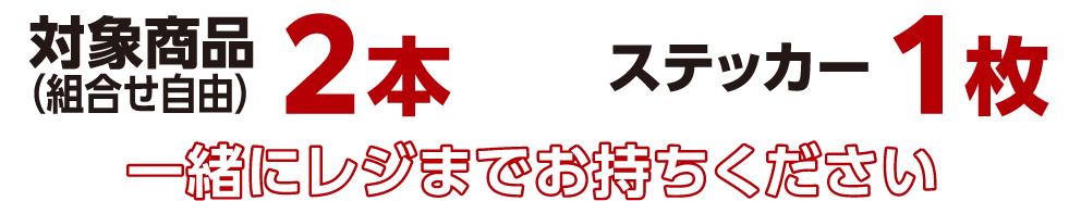 対象商品（組合せ自由）2本とステッカー1枚を一緒にレジまでお持ちください