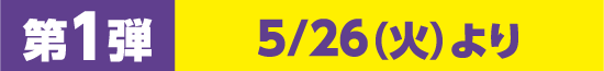 第1弾 5月26日（火）より
