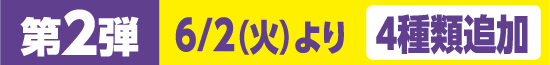 第2弾 6月2日（火）より 4種類追加