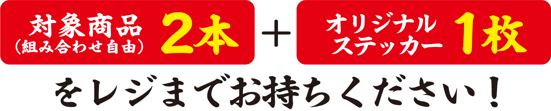 対象商品（組み合わせ自由）2本とオリジナルステッカー1枚をレジまでお持ちください！