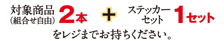 対象商品（組合せ自由）2本とステッカーセット1セットをレジまでお持ちください。