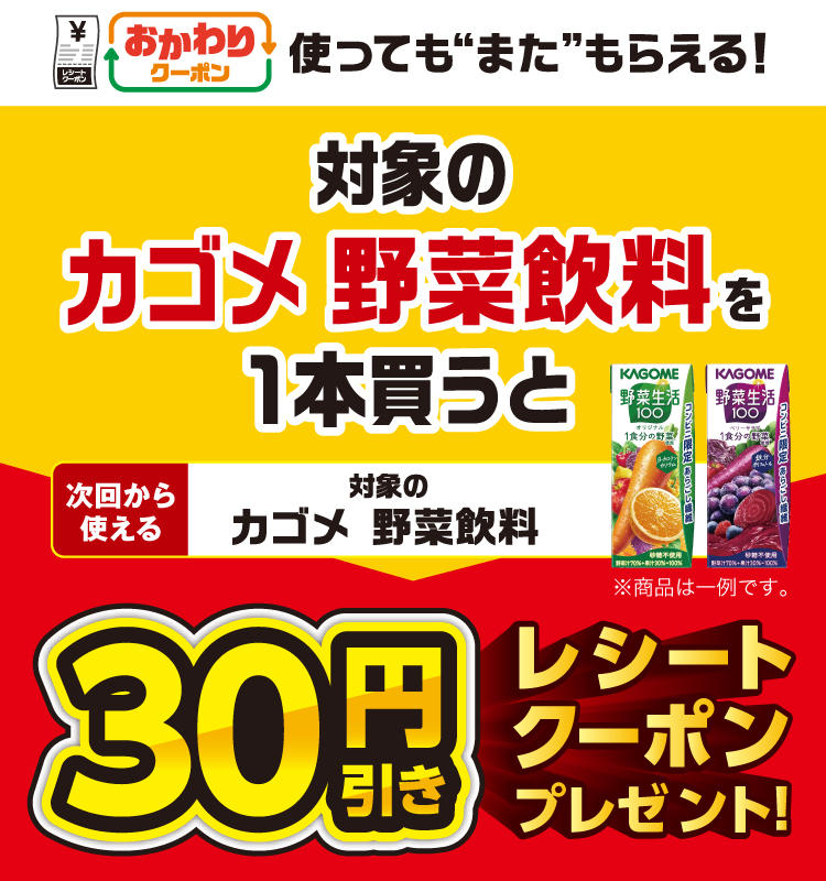 おかわりクーポン 使っても”また”もらえる！ 対象のカゴメ 野菜飲料を1本買うと次回から使える 対象のカゴメ 野菜飲料 30円引きレシートクーポンプレゼント！