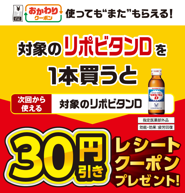 おかわりクーポン 使っても”また”もらえる！ 対象のリポビタンDを1本買うと次回から使えるリポビタンD指定医薬部外品 効能・効果：疲労回復 30円引きレシートクーポンプレゼント！