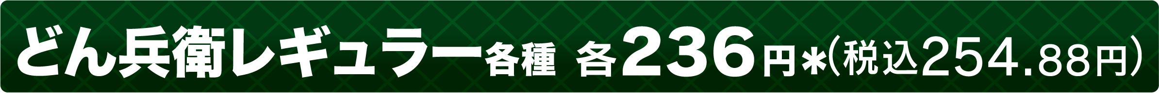 どん兵衛レギュラー各種 各236円＊（税込254.88円）