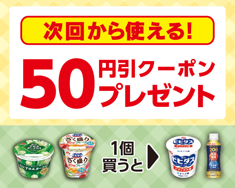 対象の森永 ヨーグルトを1個買うと、次回から使える「ビヒダス プレーンヨーグルト 加糖」もしくは「森永 ラクトフェリン200 ドリンク」の50円引レシートクーポンプレゼント
