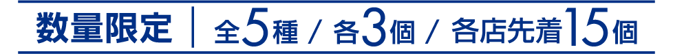 数量限定 全5種 各3個 各店先着15個