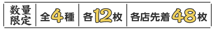 数量限定 全4種 各12枚 各店先着48枚