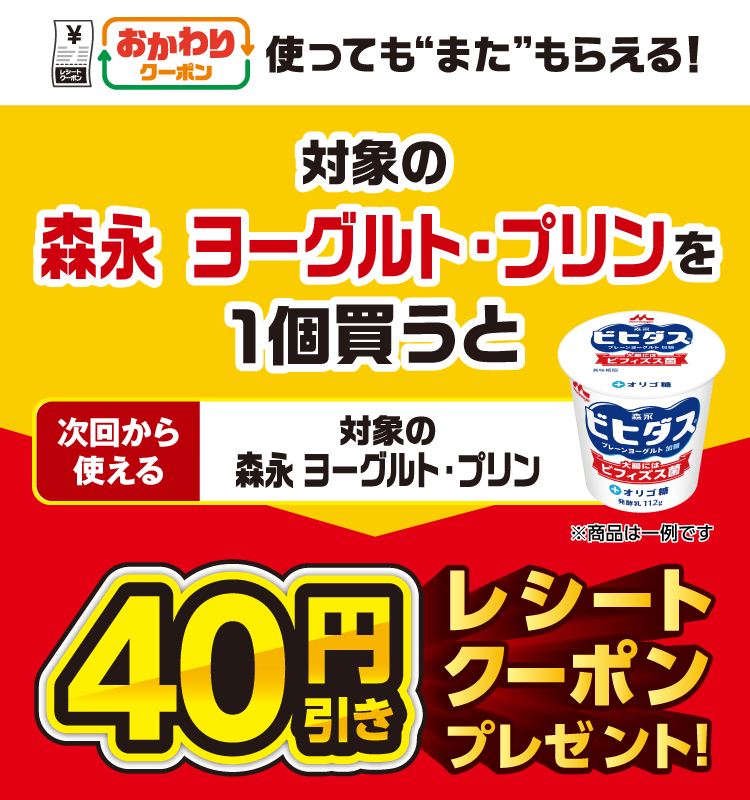 おかわりクーポン 使っても”また”もらえる！ 対象の森永&nbsp;ヨーグルト・プリンを1個買うと次回から使える 対象の森永&nbsp;ヨーグルト・プリン 40円引きレシートクーポンプレゼント！