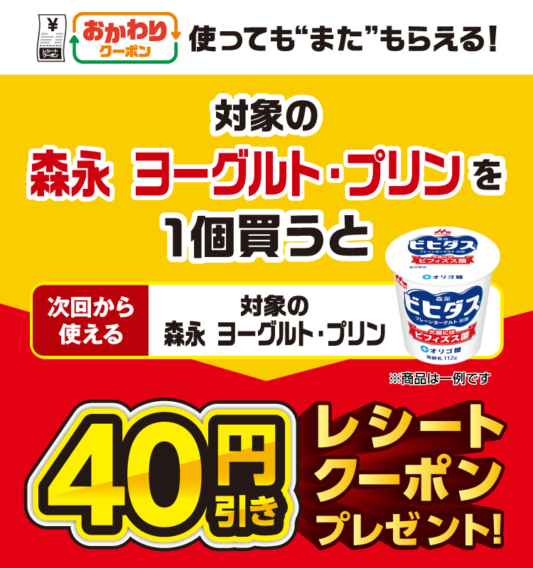 おかわりクーポン 使っても”また”もらえる！ 対象の森永 ヨーグルト・プリンを1個買うと次回から使える 対象の森永 ヨーグルト・プリン 40円引きレシートクーポンプレゼント！