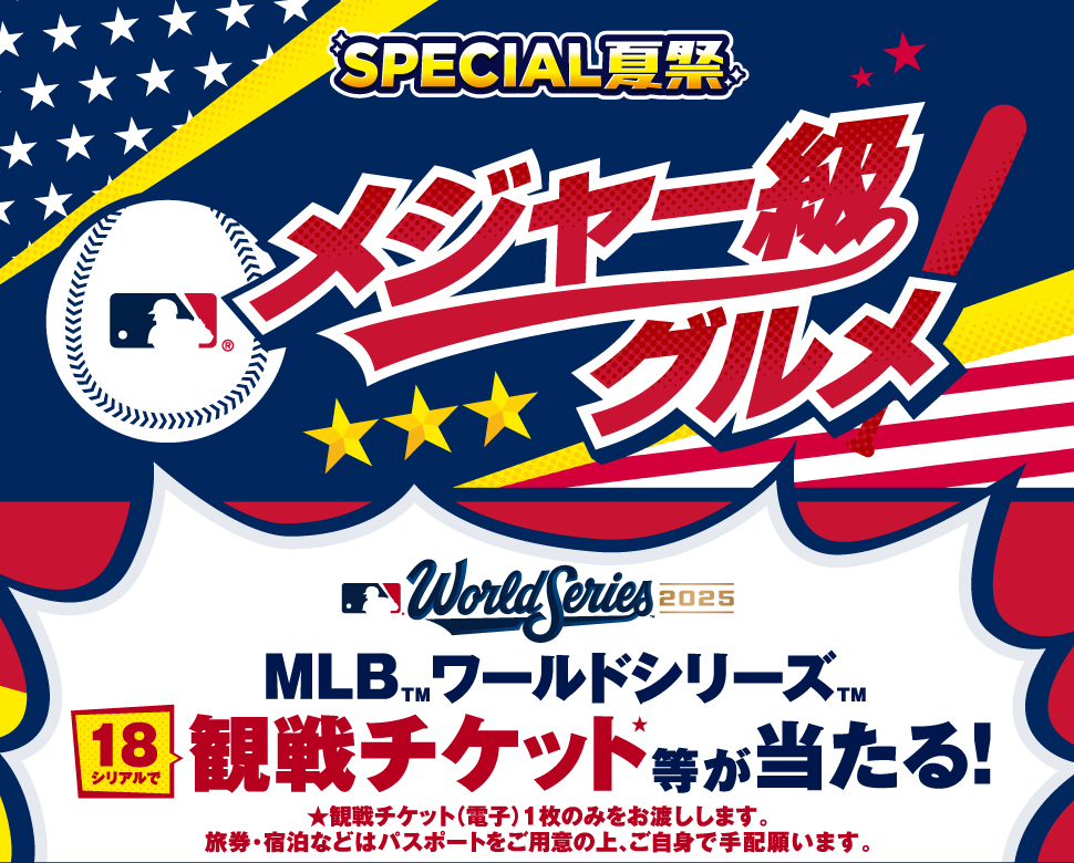 SPECIAL夏祭 メジャー級グルメ World Series2025 18シリアルで MLBワールドシリーズ 観戦チケット等が当たる! 観戦チケット(電子)1枚のみをお渡しします。旅券・宿泊などはパスポートをご用意の上、ご自身で手配願います。