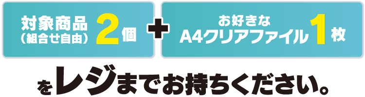 対象商品(組合せ自由)を2個とお好きなA4クリアファイル1枚をレジまでお持ちください。