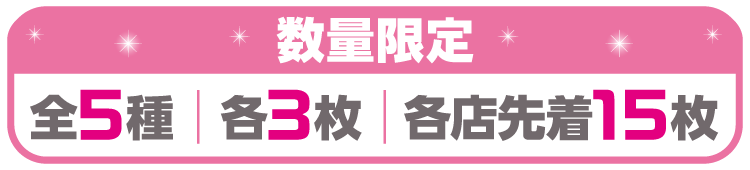 数量限定 全5種 各3枚 各店先着15枚