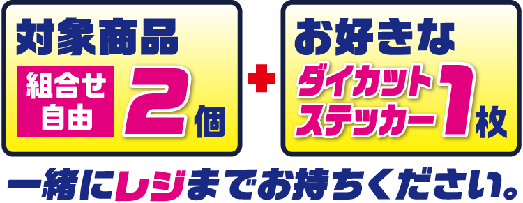 対象商品（組合せ自由）2個とお好きなダイカットステッカー1枚をレジまでお持ちください。