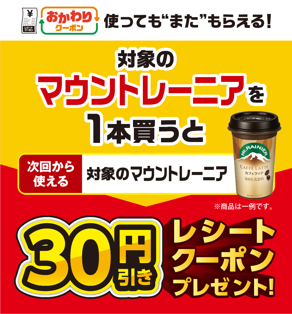 おかわりクーポン 使っても”また”もらえる！ 対象のマウントレーニアを1本買うと次回から使える 対象のマウントレーニア 30円引きレシートクーポンプレゼント！