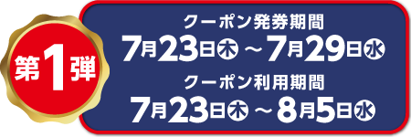 第1弾 クーポン発券期間 7月23日（木）～ 29日（水） クーポン利用期間 8月5日（水）まで