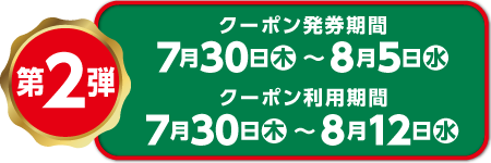 第2弾 クーポン発券期間 7月30日（木）～ 8月5日（水） クーポン利用期間 8月12日（水）まで