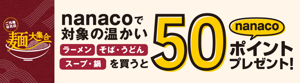 nanacoで対象の温かいラーメン・そば・うどん・スープ・鍋を買うと50nanacoポイントプレゼント！