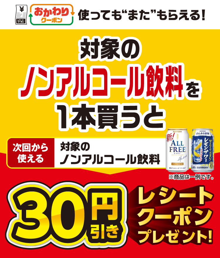 おかわりクーポン 使っても”また”もらえる！ 対象のノンアルコール飲料を1本買うと次回から使える 対象のノンアルコール飲料 30円引きレシートクーポンプレゼント！