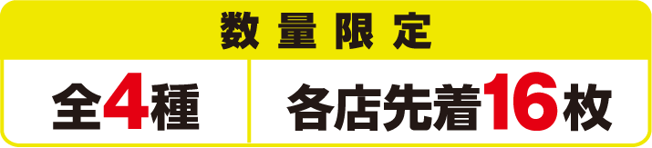 数量限定 全4種 各店先着16枚