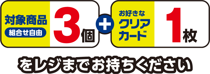 対象商品（組合せ自由）3個とお好きなクリアカード1枚をレジまでお持ちください