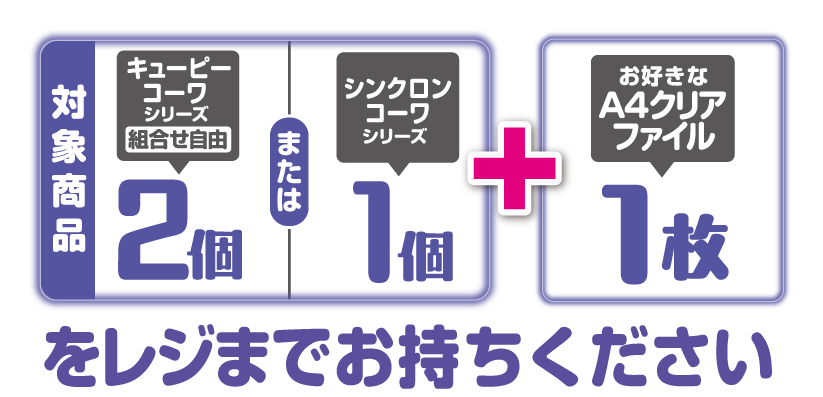 対象商品 キューピーコーワシリーズ（組合せ自由）2個 または シンクロンコーワシリーズ1個とお好きなA4クリアファイル1枚をレジまでお持ちください