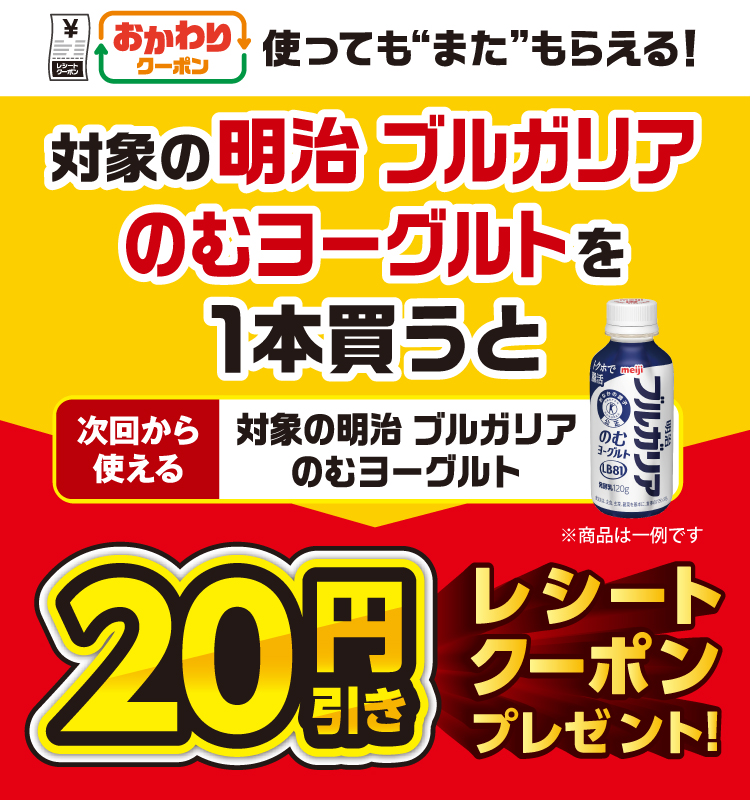 おかわりクーポン 使っても”また”もらえる！ 対象の明治 ブルガリアのむヨーグルトを1本買うと次回から使える 対象の明治 ブルガリアのむヨーグルト 20円引きレシートクーポンプレゼント！