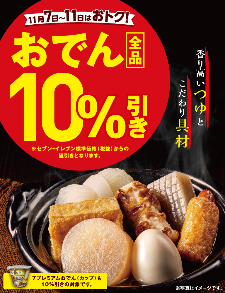 11月7日~11日はおトク！おでん全品10%引き 香り高いつゆとこだわりの具材 7プレミアムおでん（カップ）も10%引きの対象です。 ※セブン‐イレブン標準価格（税抜）からの値引きとなります。 ※写真はイメージです。