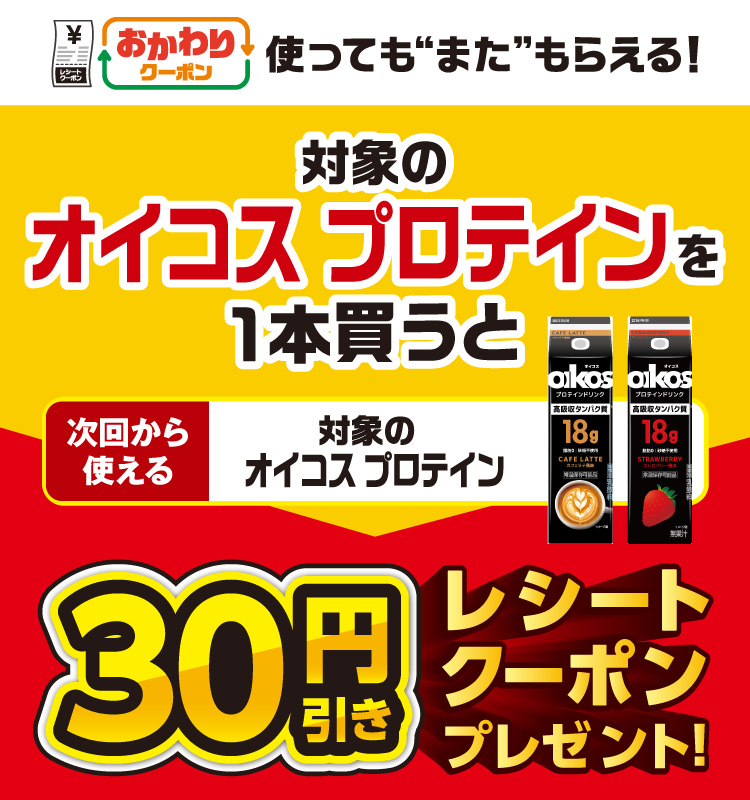 おかわりクーポン 使っても”また”もらえる！ 対象のオイコス プロテインを1本買うと次回から使える 対象のオイコス プロテイン 30円引きレシートクーポンプレゼント！