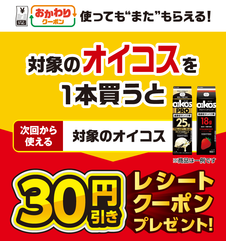 おかわりクーポン 使っても”また”もらえる！ 対象のオイコスを1本買うと次回から使える 対象のオイコス 30円引きレシートクーポンプレゼント！