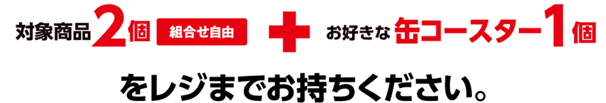 対象商品2個(組合せ自由)+お好きな缶コースター1個をレジまでお持ちください。