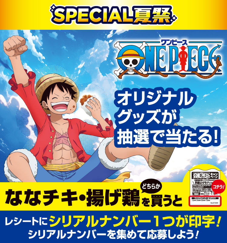 スペシャル夏祭 ワンピースオリジナルグッズが抽選で当たる! ななチキ・揚げ鶏どちらかを買うとレシートにシリアルナンバー1つが印字!シリアルナンバーを集めて応募しよう!