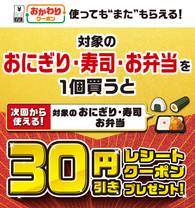 おかわりクーポン 使っても“また”もらえる！対象のおにぎり・寿司・お弁当を1個買うと次回から使える！対象のおにぎり・寿司・お弁当30円引きレシートクーポンプレゼント！