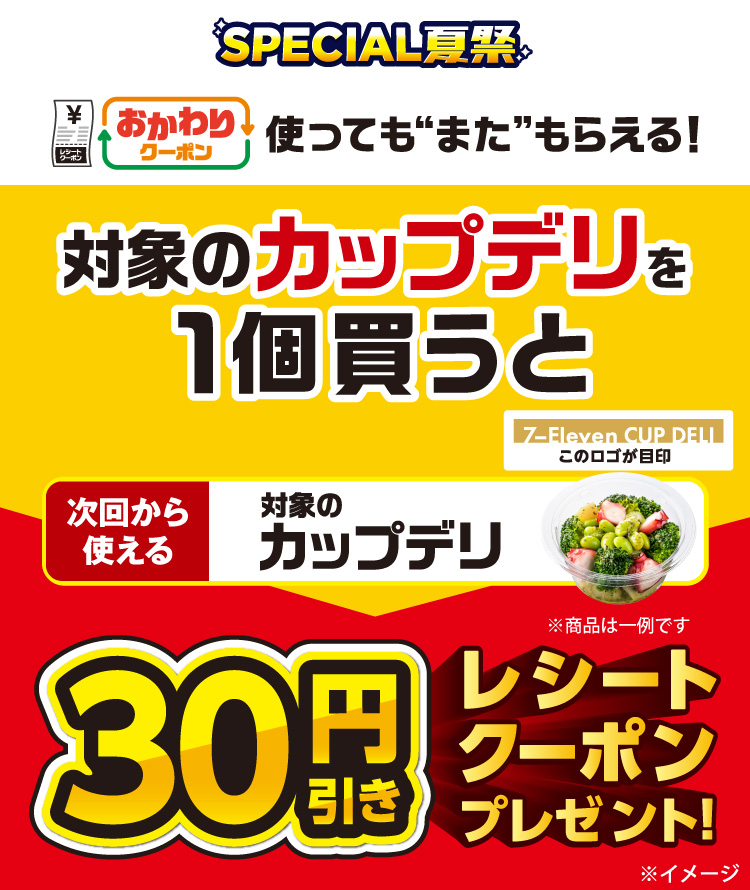 SPECIAL夏祭 おかわりクーポン 使っても”また”もらえる！ 対象のカップデリを1個買うと次回から使える対象のカップデリ（このロゴが目印）30円引きレシートクーポンプレゼント！